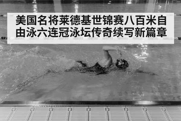 美国名将莱德基世锦赛八百米自由泳六连冠泳坛传奇续写新篇章