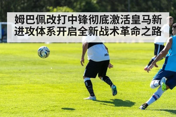 姆巴佩改打中锋彻底激活皇马新进攻体系开启全新战术革命之路
