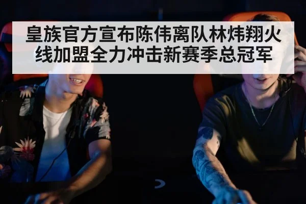 皇族官方宣布陈伟离队林炜翔火线加盟全力冲击新赛季总冠军