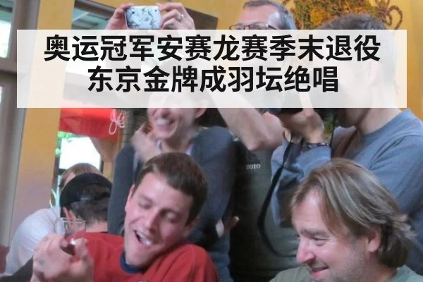 奥运冠军安赛龙赛季末退役东京金牌成羽坛绝唱