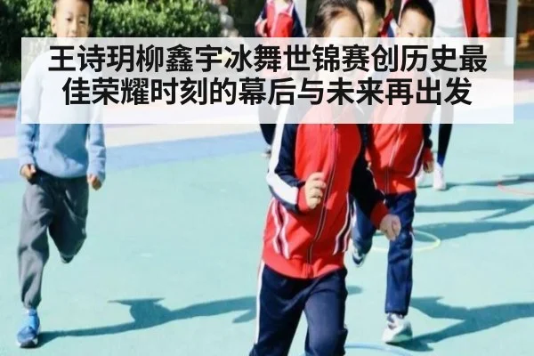 王诗玥柳鑫宇冰舞世锦赛创历史最佳荣耀时刻的幕后与未来再出发