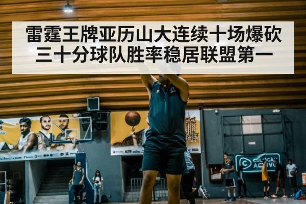 雷霆王牌亚历山大连续十场爆砍三十分球队胜率稳居联盟第一